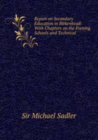 Report on Secondary Education in Birkenhead: With Chapters on the Evening Schools and Technical .