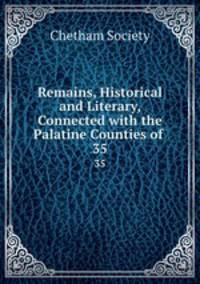 Remains, Historical and Literary, Connected with the Palatine Counties of .. 35