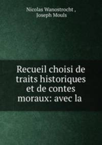 Recueil choisi de traits historiques et de contes moraux: avec la .