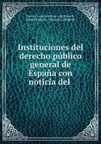 Instituciones del derecho publico general de Espana con noticia del .