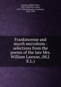 Frankincense and myrrh microform : selections from the poems of the late Mrs. William Lawson, (M.J.K.L.)
