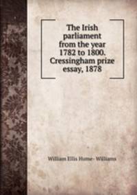 The Irish parliament from the year 1782 to 1800. Cressingham prize essay, 1878