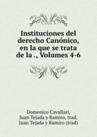 Instituciones del derecho Canonico, en la que se trata de la ., Volumes 4-6
