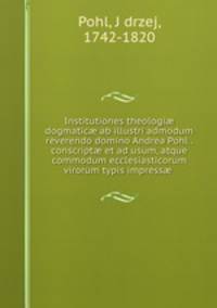 Institutiones theologi? dogmatic? ab illustri admodum reverendo domino Andrea Pohl . conscript? et ad usum, atque commodum ecclesiasticorum virorum typis impress?