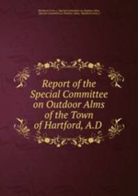 Report of the Special Committee on Outdoor Alms of the Town of Hartford, A.D .