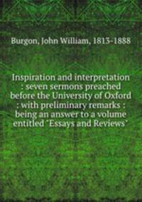 Inspiration and interpretation : seven sermons preached before the University of Oxford : with preliminary remarks : being an answer to a volume entitled "Essays and Reviews"