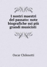 I nostri maestri del passato: note biografiche sui piu grandi musicisti .
