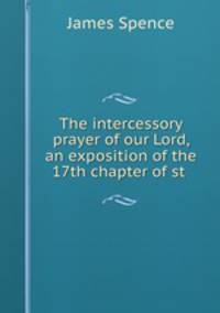The intercessory prayer of our Lord, an exposition of the 17th chapter of st .