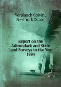 Report on the Adirondack and State Land Surveys to the Year 1884