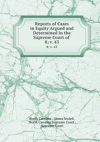 Reports of Cases in Equity Argued and Determined in the Supreme Court of .. 8; v. 43