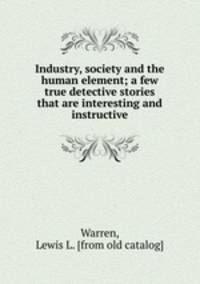 Industry, society and the human element; a few true detective stories that are interesting and instructive