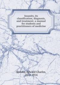 Insanity, its classification, diagnosis, and treatment; a manual for students and practitioners of medicine