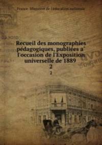Recueil des monographies pedagogiques, publiees a l`occasion de l`Exposition universelle de 1889 . 2