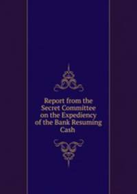Report from the Secret Committee on the Expediency of the Bank Resuming Cash .