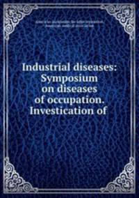 Industrial diseases: Symposium on diseases of occupation. Investication of .