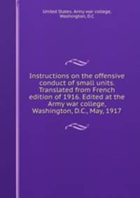 Instructions on the offensive conduct of small units. Translated from French edition of 1916. Edited at the Army war college, Washington, D.C., May, 1917