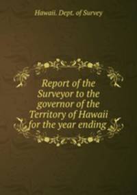 Report of the Surveyor to the governor of the Territory of Hawaii for the year ending