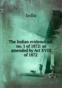 The Indian evidence act, no. 1 of 1872: as amended by Act XVIII of 1872 .