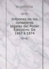 Informes de los consejeros legales del Poder Ejecutivo: De 1867 a 1874