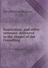 Inspiration, and other sermons: delivered in the chapel of the Foundling .