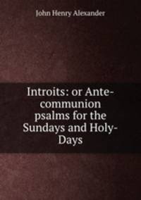 Introits: or Ante-communion psalms for the Sundays and Holy-Days