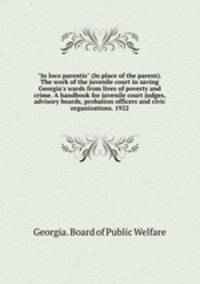 "In loco parentis" (In place of the parent). The work of the juvenile court in saving Georgia`s wards from lives of poverty and crime. A handbook for juvenile court judges, advisory boards, probation officers and civic organizations. 1922