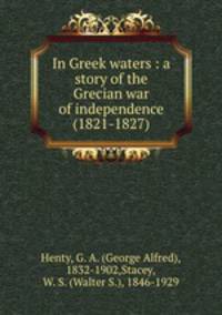 In Greek waters : a story of the Grecian war of independence (1821-1827)