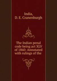 The Indian penal code being act XLV of 1860: Annotated with rulings of the .