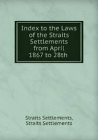 Index to the Laws of the Straits Settlements from April 1867 to 28th .