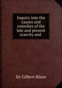 Inquiry into the causes and remedies of the late and present scarcity and .