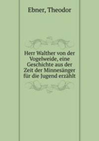 Herr Walther von der Vogelweide, eine Geschichte aus der Zeit der Minnesanger fur die Jugend erzahlt