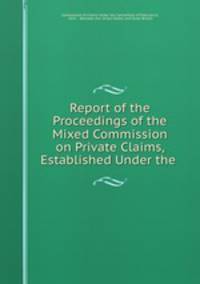 Report of the Proceedings of the Mixed Commission on Private Claims, Established Under the .