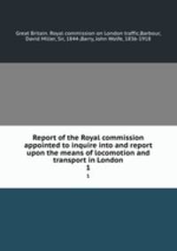 Report of the Royal commission appointed to inquire into and report upon the means of locomotion and transport in London. 1