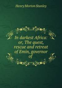 In darkest Africa: or, The quest, rescue and retreat of Emin, governor of .