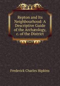 Repton and Its Neighbourhood: A Descriptive Guide of the Arch?ology, &c. of the District