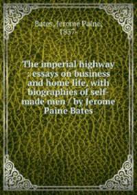 The imperial highway : essays on business and home life, with biographies of self-made men / by Jerome Paine Bates