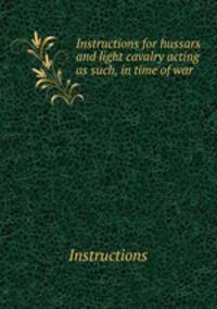 Instructions for hussars and light cavalry acting as such, in time of war .