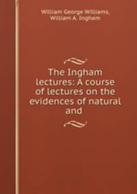 The Ingham lectures: A course of lectures on the evidences of natural and .