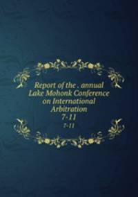 Report of the . annual Lake Mohonk Conference on International Arbitration. 7-11