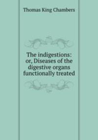 The indigestions: or, Diseases of the digestive organs functionally treated