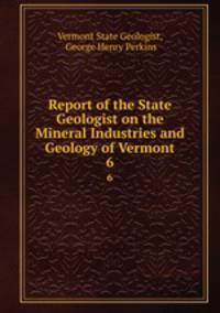 Report of the State Geologist on the Mineral Industries and Geology of Vermont. 6