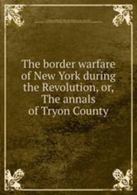 The border warfare of New York during the Revolution, or, The annals of Tryon County
