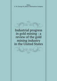 Industrial progress in gold mining : a review of the gold mining industry in the United States