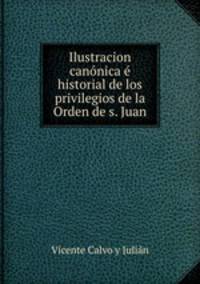Ilustracion canonica e historial de los privilegios de la Orden de s. Juan