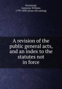 A revision of the public general acts, and an index to the statutes not in force
