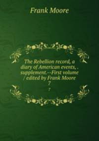 The Rebellion record, a diary of American events, . supplement.--First volume / edited by Frank Moore. 7