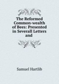 The Reformed Common-wealth of Bees: Presented in Severall Letters and .