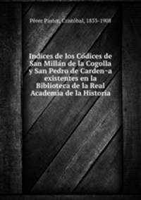 Indices de los Co?dices de San Milla?n de la Cogolla y San Pedro de Carden?a existentes en la Biblioteca de la Real Academia de la Historia