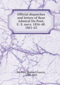 Official dispatches and letters of Rear Admiral Du Pont, U. S. navy. 1856-48. 1861-63