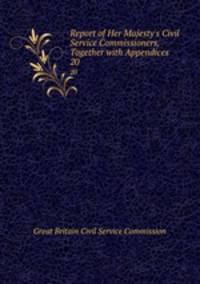 Report of Her Majesty`s Civil Service Commissioners, Together with Appendices. 20
